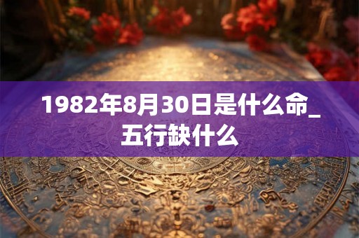 1982年8月30日是什么命_五行缺什么