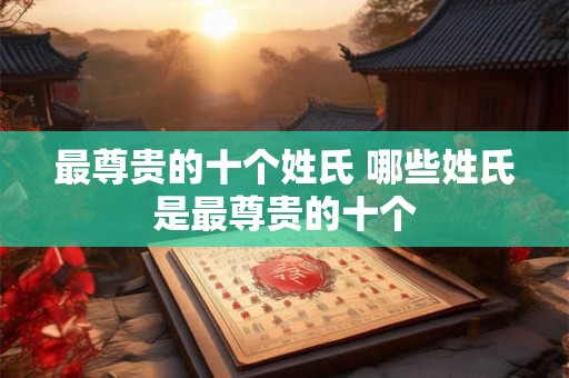 最尊贵的十个姓氏 哪些姓氏是最尊贵的十个