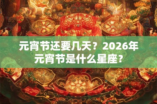 元宵节还要几天？2026年元宵节是什么星座？