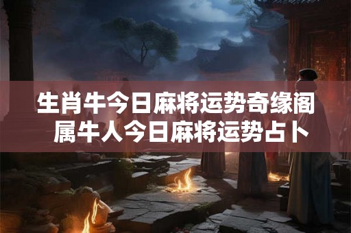 生肖牛今日麻将运势奇缘阁  属牛人今日麻将运势占卜