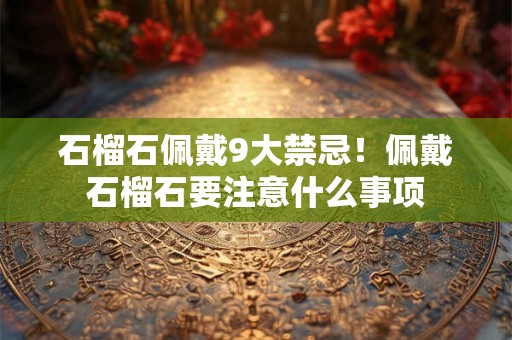 石榴石佩戴9大禁忌!佩戴石榴石要注意什么事项 石榴石佩戴9大禁忌!佩戴石榴石要注意什么事项