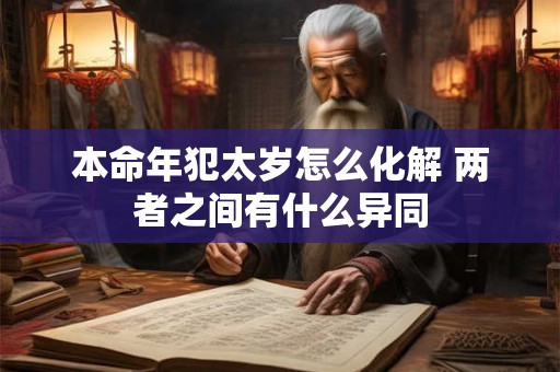 本命年犯太岁怎么化解 两者之间有什么异同 本命年犯太岁怎么化解 两者之间有什么异同