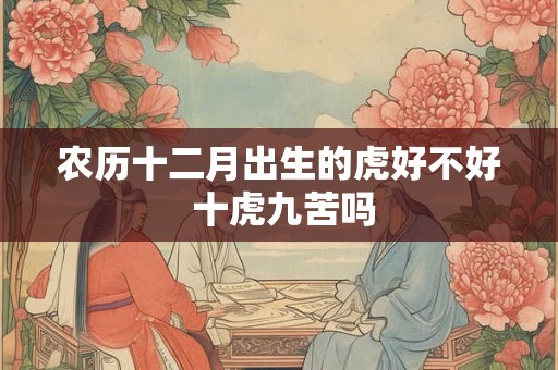 农历十二月出生的虎好不好 十虎九苦吗