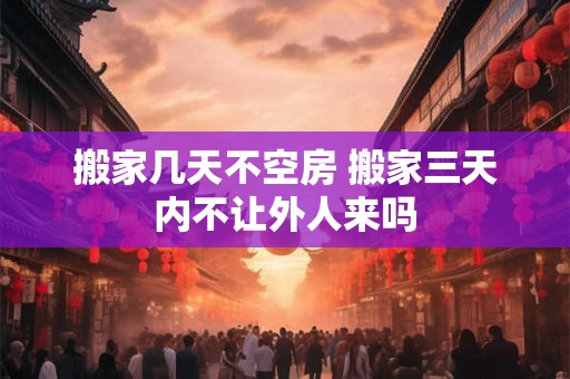 搬家几天不空房 搬家三天内不让外人来吗