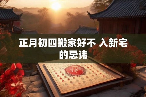 正月初四搬家好不 入新宅的忌讳