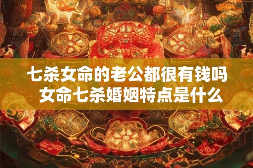 七杀女命的老公都很有钱吗  女命七杀婚姻特点是什么