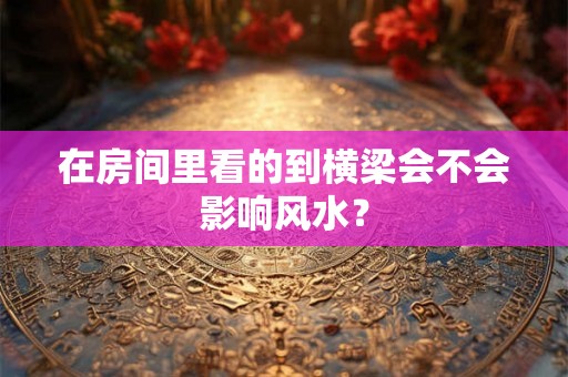 在房间里看的到横梁会不会影响风水？
