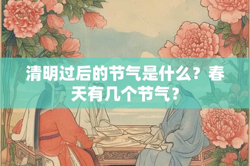 清明过后的节气是什么?春天有几个节气? 清明过后的节气是什么?春天有几个节气?