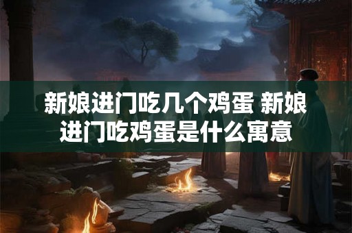 新娘进门吃几个鸡蛋 新娘进门吃鸡蛋是什么寓意