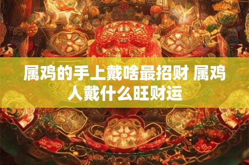 属鸡的手上戴啥最招财 属鸡人戴什么旺财运