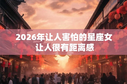 2026年让人害怕的星座女 让人很有距离感