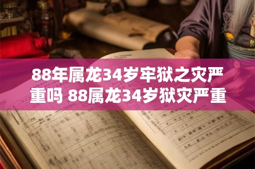 88年属龙34岁牢狱之灾严重吗 88属龙34岁狱灾严重吗 88年属龙34岁牢狱之灾严重吗 88属龙34岁狱灾严重吗