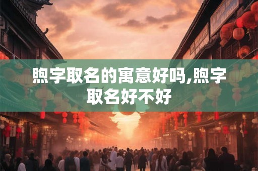 煦字取名的寓意好吗,煦字取名好不好