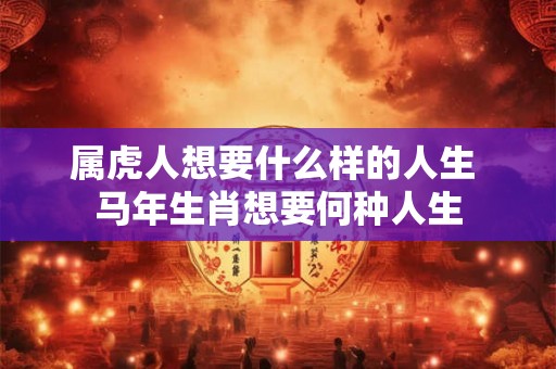属虎人想要什么样的人生 马年生肖想要何种人生