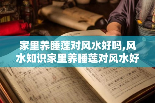 家里养睡莲对风水好吗,风水知识家里养睡莲对风水好吗