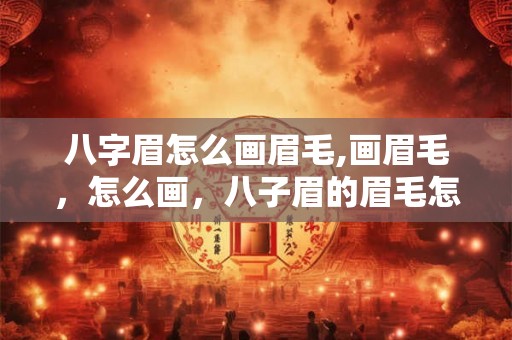 八字眉怎么画眉毛,画眉毛，怎么画，八子眉的眉毛怎么画