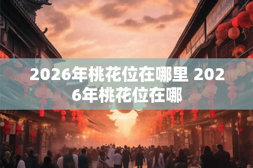 2026年桃花位在哪里 2026年桃花位在哪