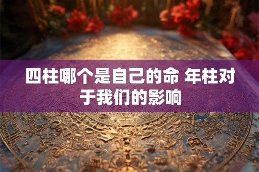 四柱哪个是自己的命 年柱对于我们的影响