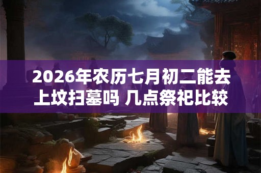 2026年农历七月初二能去上坟扫墓吗 几点祭祀比较好