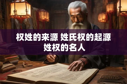 权姓的来源 姓氏权的起源 姓权的名人
