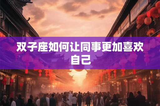 双子座如何让同事更加喜欢自己
