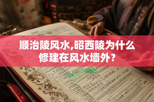 顺治陵风水,昭西陵为什么修建在风水墙外？