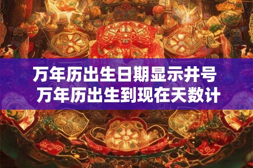 万年历出生日期显示井号  万年历出生到现在天数计算