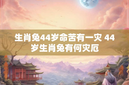 生肖兔44岁命苦有一灾 44岁生肖兔有何灾厄
