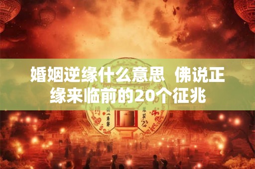 婚姻逆缘什么意思  佛说正缘来临前的20个征兆