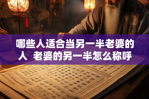 哪些人适合当另一半老婆的人 老婆的另一半怎么称呼 哪些人适合当另一半老婆的人 老婆的另一半怎么称呼