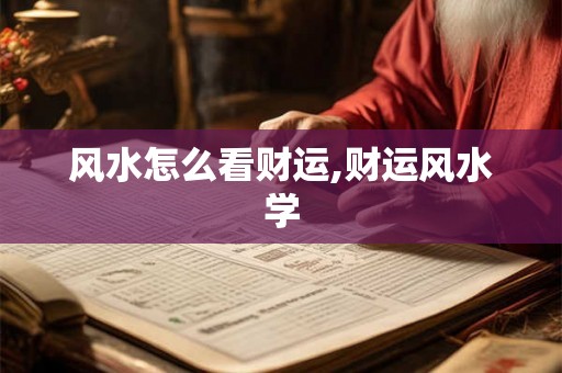 风水怎么看财运,财运风水学 风水怎么看财运,财运风水学