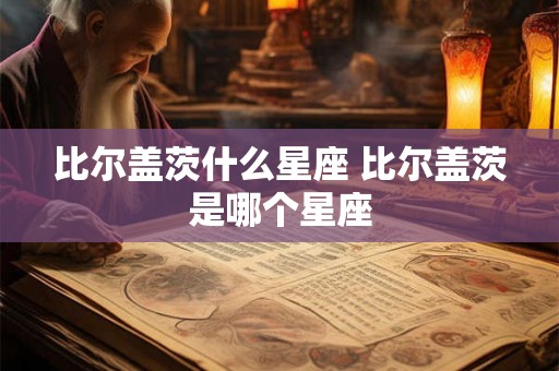 比尔盖茨什么星座 比尔盖茨是哪个星座 比尔盖茨什么星座 比尔盖茨是哪个星座