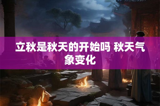 立秋是秋天的开始吗 秋天气象变化 立秋是秋天的开始吗 秋天气象变化