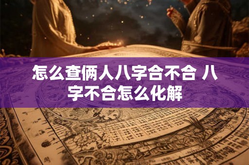 怎么查俩人八字合不合 八字不合怎么化解