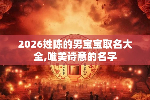2026姓陈的男宝宝取名大全,唯美诗意的名字
