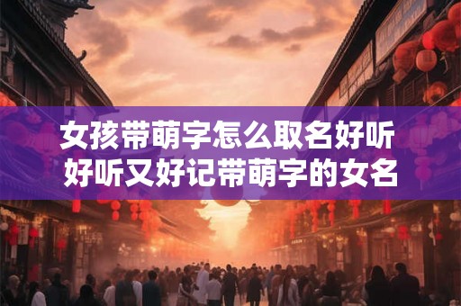 女孩带萌字怎么取名好听 好听又好记带萌字的女名