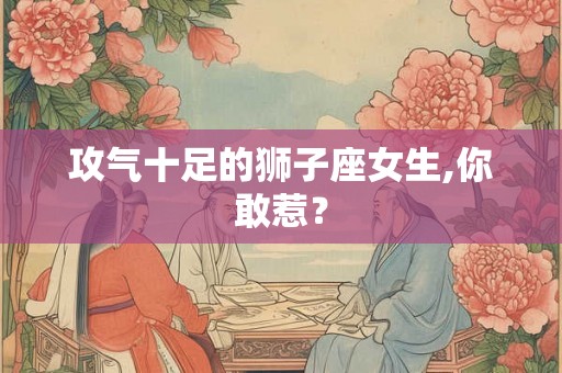 攻气十足的狮子座女生,你敢惹? 攻气十足的狮子座女生,你敢惹?