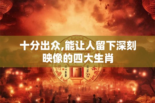 十分出众,能让人留下深刻映像的四大生肖