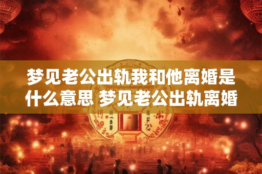 梦见老公出轨我和他离婚是什么意思 梦见老公出轨离婚有什么含义 梦见老公出轨我和他离婚是什么意思 梦见老公出轨离婚有什么含义
