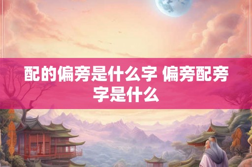 配的偏旁是什么字 偏旁配旁字是什么 配的偏旁是什么字 偏旁配旁字是什么