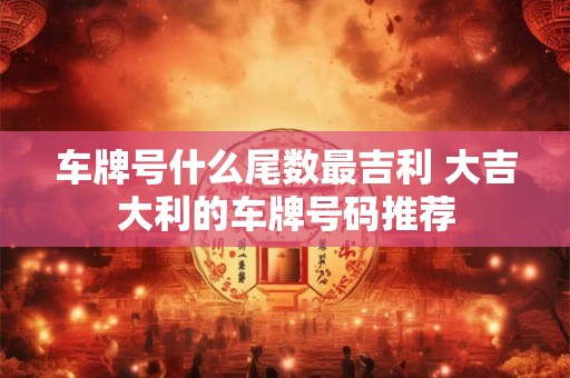 车牌号什么尾数最吉利 大吉大利的车牌号码推荐