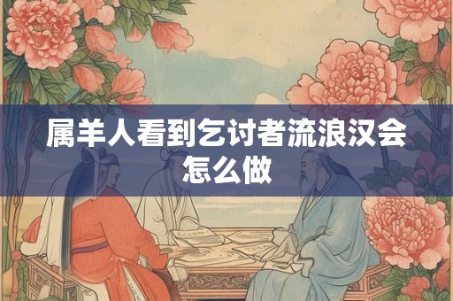 属羊人看到乞讨者流浪汉会怎么做