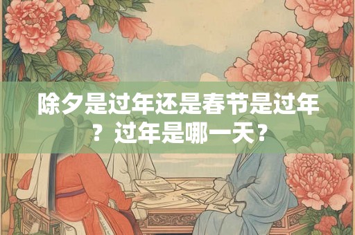 除夕是过年还是春节是过年？过年是哪一天？