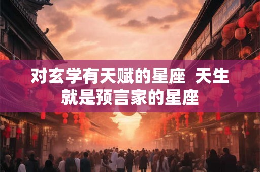 对玄学有天赋的星座  天生就是预言家的星座