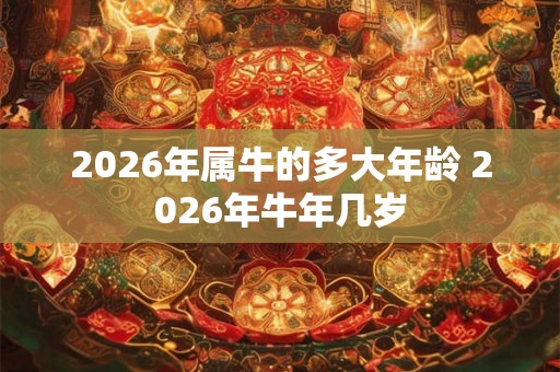 2026年属牛的多大年龄 2026年牛年几岁