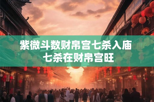 紫微斗数财帛宫七杀入庙  七杀在财帛宫旺