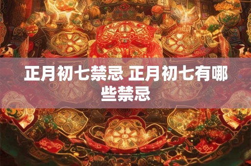 正月初七禁忌 正月初七有哪些禁忌 正月初七禁忌 正月初七有哪些禁忌