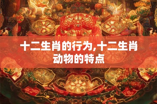 十二生肖的行为,十二生肖动物的特点
