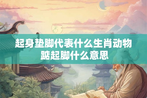 起身垫脚代表什么生肖动物 踮起脚什么意思