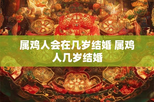 属鸡人会在几岁结婚 属鸡人几岁结婚